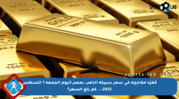 قفزة مفاجئة في سعر سبيكة الذهب بمصر اليوم الجمعة 1 أغسطس 2025… كم بلغ السعر؟